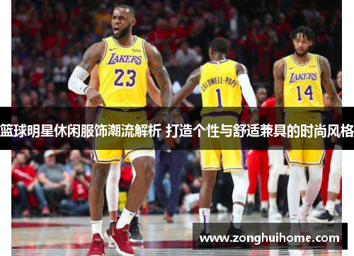 篮球明星休闲服饰潮流解析 打造个性与舒适兼具的时尚风格